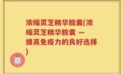浓缩灵芝精华胶囊(浓缩灵芝精华胶囊 — 提高免疫力的良好选择)