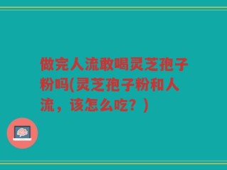 做完人流敢喝灵芝孢子粉吗(灵芝孢子粉和人流，该怎么吃？)