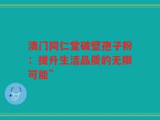 澳门同仁堂破壁孢子粉：提升生活品质的无限可能”