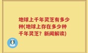 地球上千年灵芝有多少种(地球上存在多少种千年灵芝？新闻解读)