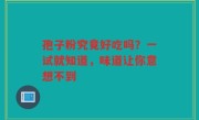 孢子粉究竟好吃吗？一试就知道，味道让你意想不到