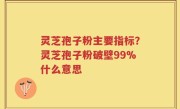 灵芝孢子粉主要指标？灵芝孢子粉破壁99%什么意思