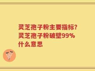 灵芝孢子粉主要指标？灵芝孢子粉破壁99%什么意思