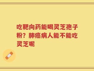 吃靶向药能喝灵芝孢子粉？肺癌病人能不能吃灵芝呢