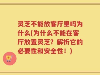 灵芝不能放客厅里吗为什么(为什么不能在客厅放置灵芝？解析它的必要性和安全性！)