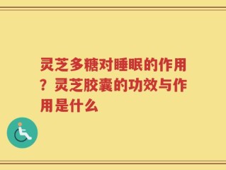 灵芝多糖对睡眠的作用？灵芝胶囊的功效与作用是什么