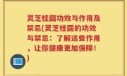 灵芝桂圆功效与作用及禁忌(灵芝桂圆的功效与禁忌：了解这些作用，让你健康更加保障！)