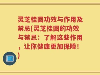 灵芝桂圆功效与作用及禁忌(灵芝桂圆的功效与禁忌：了解这些作用，让你健康更加保障！)