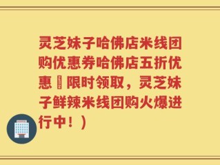 灵芝妹子哈佛店米线团购优惠券哈佛店五折优惠劵限时领取，灵芝妹子鲜辣米线团购火爆进行中！)