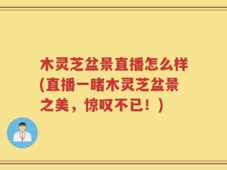 木灵芝盆景直播怎么样(直播一睹木灵芝盆景之美，惊叹不已！)