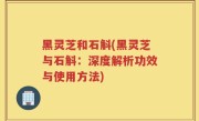 黑灵芝和石斛(黑灵芝与石斛：深度解析功效与使用方法)