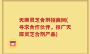 天麻灵芝合剂招商网(寻求合作伙伴，推广天麻灵芝合剂产品)