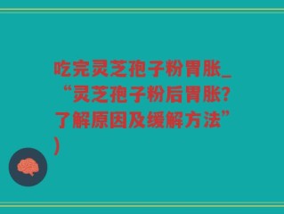 吃完灵芝孢子粉胃胀_“灵芝孢子粉后胃胀？了解原因及缓解方法”)