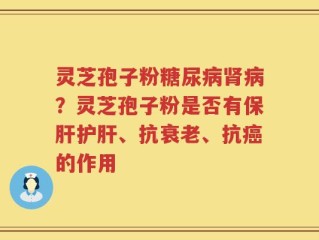 灵芝孢子粉糖尿病肾病？灵芝孢子粉是否有保肝护肝、抗衰老、抗癌的作用