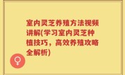室内灵芝养殖方法视频讲解(学习室内灵芝种植技巧，高效养殖攻略全解析)