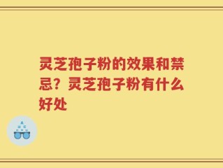 灵芝孢子粉的效果和禁忌？灵芝孢子粉有什么好处