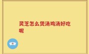 灵芝怎么煲汤鸡汤好吃呢