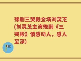 豫剧三哭殿全场刘灵芝(刘灵芝主演豫剧《三哭殿》情感动人，感人至深)