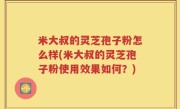 米大叔的灵芝孢子粉怎么样(米大叔的灵芝孢子粉使用效果如何？)