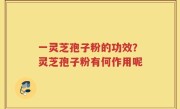一灵芝孢子粉的功效？灵芝孢子粉有何作用呢