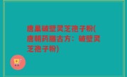 唐巢破壁灵芝孢子粉(唐朝药膳古方：破壁灵芝孢子粉)