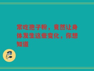 常吃孢子粉，竟然让身体发生这些变化，你想知道