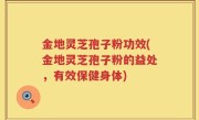 金地灵芝孢子粉功效(金地灵芝孢子粉的益处，有效保健身体)