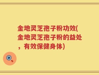 金地灵芝孢子粉功效(金地灵芝孢子粉的益处，有效保健身体)
