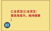仁合灵芝(仁合灵芝：提高免疫力，维持健康)