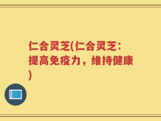 仁合灵芝(仁合灵芝：提高免疫力，维持健康)