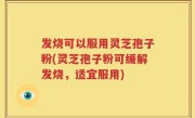 发烧可以服用灵芝孢子粉(灵芝孢子粉可缓解发烧，适宜服用)
