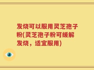 发烧可以服用灵芝孢子粉(灵芝孢子粉可缓解发烧，适宜服用)