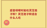 感冒咳嗽时能吃灵芝孢子粉？灵芝孢子粉适合什么人吃