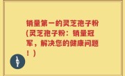 销量第一的灵芝孢子粉(灵芝孢子粉：销量冠军，解决您的健康问题！)