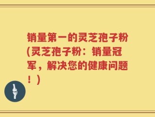 销量第一的灵芝孢子粉(灵芝孢子粉：销量冠军，解决您的健康问题！)