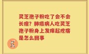 灵芝孢子粉吃了会不会长痘？肺癌病人吃灵芝孢子粉身上发痒起疙瘩是怎么回事