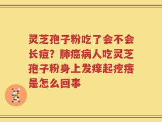 灵芝孢子粉吃了会不会长痘？肺癌病人吃灵芝孢子粉身上发痒起疙瘩是怎么回事