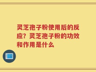 灵芝孢子粉使用后的反应？灵芝孢子粉的功效和作用是什么