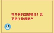 孢子粉的正确喷法？灵芝孢子粉哪里产