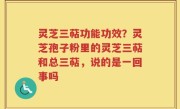 灵芝三萜功能功效？灵芝孢子粉里的灵芝三萜和总三萜，说的是一回事吗