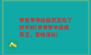 梦见爷爷给我灵芝吃了好不好(爷爷梦中送我灵芝,意味深长)