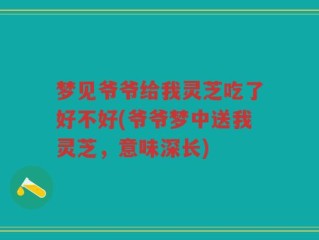 梦见爷爷给我灵芝吃了好不好(爷爷梦中送我灵芝，意味深长)