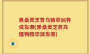 黑桑灵芝首乌植萃润养诜发液(黑桑灵芝首乌植物精华润发液)