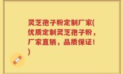 灵芝孢子粉定制厂家(优质定制灵芝孢子粉，厂家直销，品质保证！)