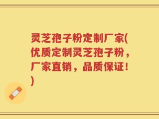 灵芝孢子粉定制厂家(优质定制灵芝孢子粉，厂家直销，品质保证！)