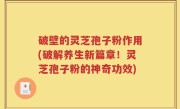 破壁的灵芝孢子粉作用(破解养生新篇章！灵芝孢子粉的神奇功效)