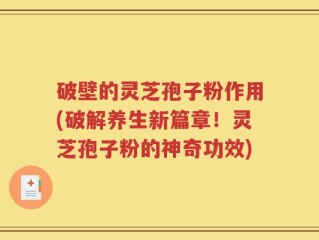 破壁的灵芝孢子粉作用(破解养生新篇章！灵芝孢子粉的神奇功效)