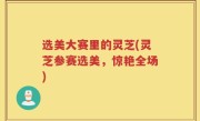 选美大赛里的灵芝(灵芝参赛选美，惊艳全场)