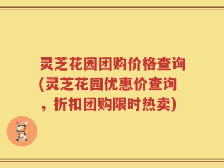 灵芝花园团购价格查询(灵芝花园优惠价查询，折扣团购限时热卖)