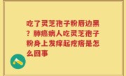 吃了灵芝孢子粉唇边黑？肺癌病人吃灵芝孢子粉身上发痒起疙瘩是怎么回事